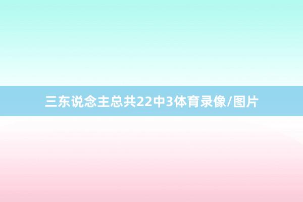 三东说念主总共22中3体育录像/图片