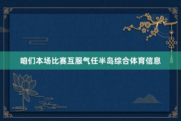 咱们本场比赛互服气任半岛综合体育信息