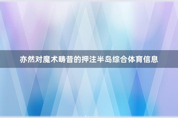 亦然对魔术畴昔的押注半岛综合体育信息