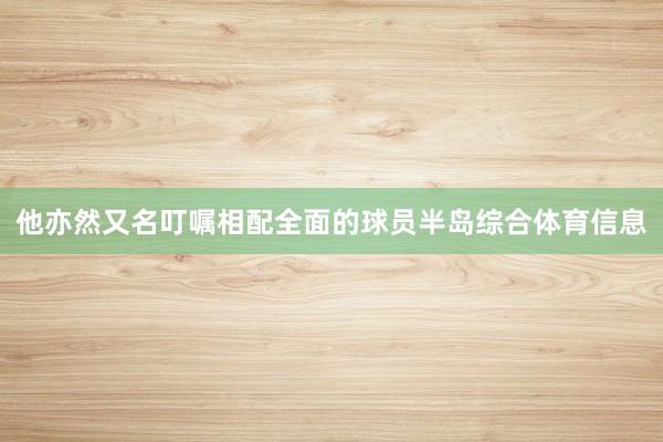 他亦然又名叮嘱相配全面的球员半岛综合体育信息