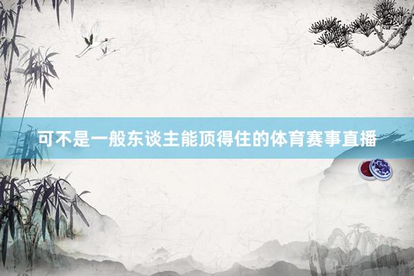 可不是一般东谈主能顶得住的体育赛事直播