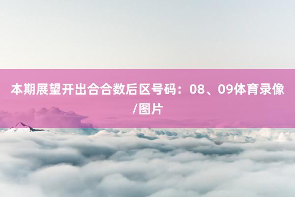 本期展望开出合合数后区号码：08、09体育录像/图片