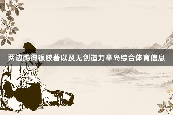 两边踢得很胶著以及无创造力半岛综合体育信息