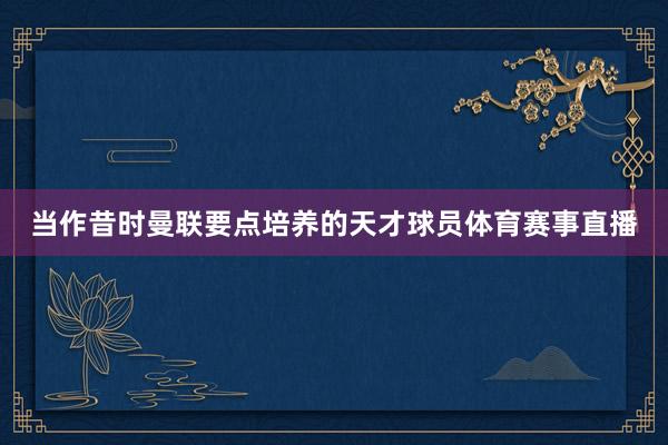 当作昔时曼联要点培养的天才球员体育赛事直播