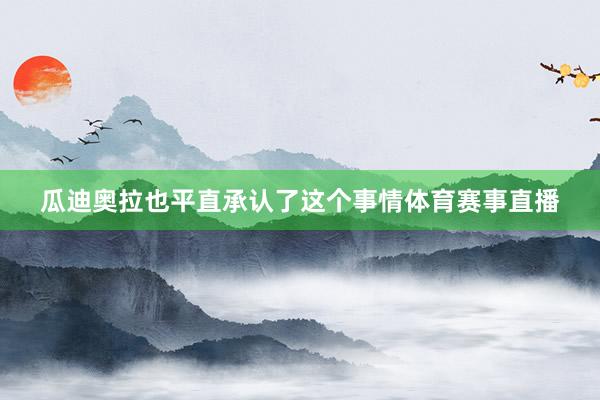 瓜迪奥拉也平直承认了这个事情体育赛事直播