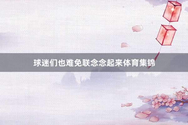 球迷们也难免联念念起来体育集锦