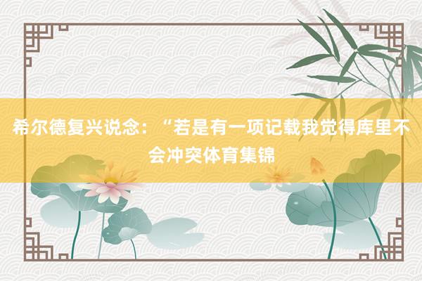 希尔德复兴说念：“若是有一项记载我觉得库里不会冲突体育集锦