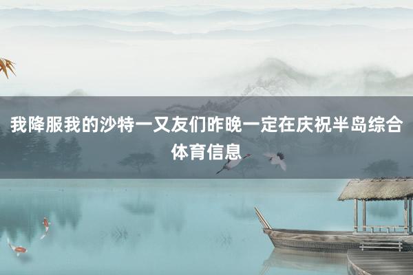 我降服我的沙特一又友们昨晚一定在庆祝半岛综合体育信息