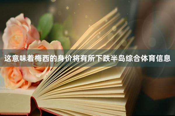 这意味着梅西的身价将有所下跌半岛综合体育信息