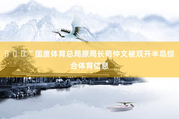 ​​​”国度体育总局原局长苟仲文被双开半岛综合体育信息