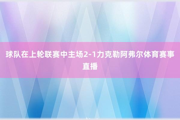 球队在上轮联赛中主场2-1力克勒阿弗尔体育赛事直播