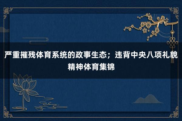 严重摧残体育系统的政事生态；违背中央八项礼貌精神体育集锦