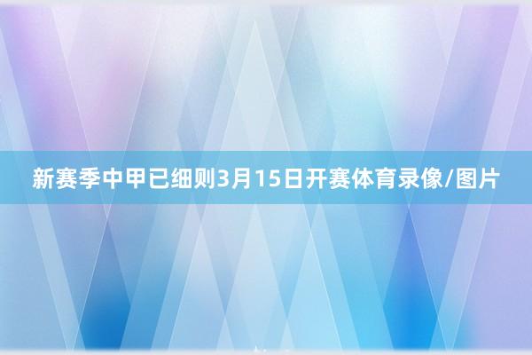 新赛季中甲已细则3月15日开赛体育录像/图片