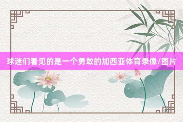 球迷们看见的是一个勇敢的加西亚体育录像/图片