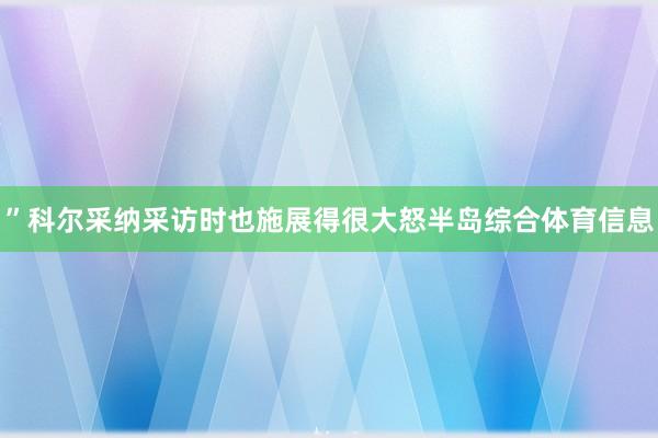 ”科尔采纳采访时也施展得很大怒半岛综合体育信息