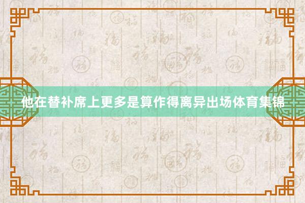 他在替补席上更多是算作得离异出场体育集锦