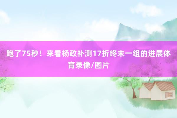 跑了75秒！来看杨政补测17折终末一组的进展体育录像/图片