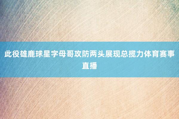 此役雄鹿球星字母哥攻防两头展现总揽力体育赛事直播