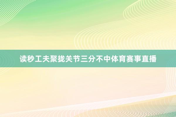 读秒工夫聚拢关节三分不中体育赛事直播