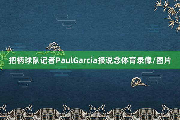 把柄球队记者PaulGarcia报说念体育录像/图片