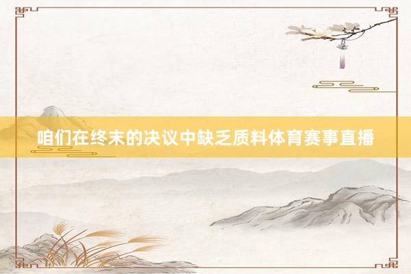 咱们在终末的决议中缺乏质料体育赛事直播