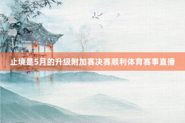 止境是5月的升级附加赛决赛顺利体育赛事直播