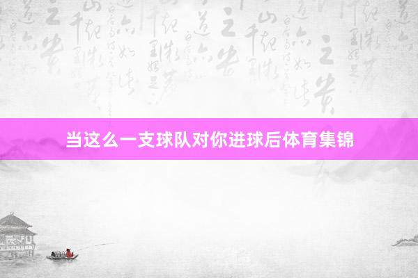 当这么一支球队对你进球后体育集锦