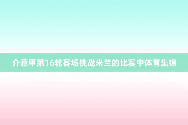 介意甲第16轮客场挑战米兰的比赛中体育集锦