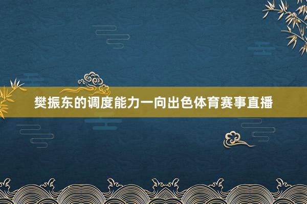 樊振东的调度能力一向出色体育赛事直播