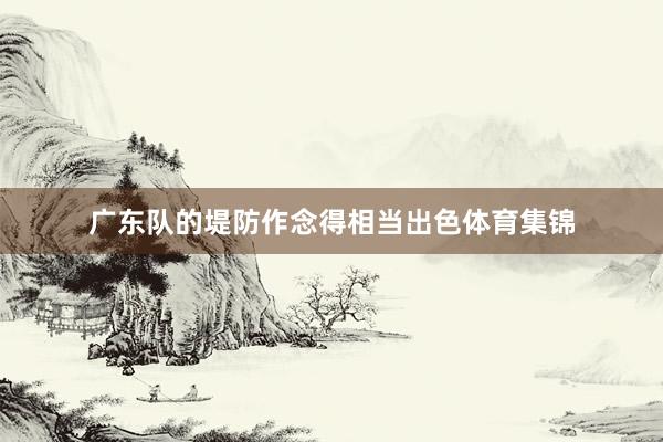 广东队的堤防作念得相当出色体育集锦