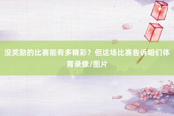 没奖励的比赛能有多精彩？但这场比赛告诉咱们体育录像/图片