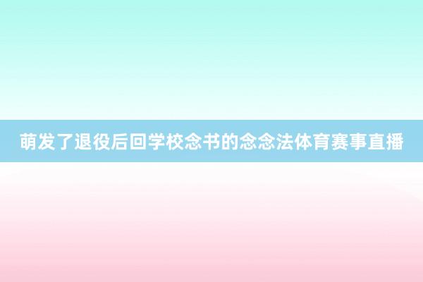 萌发了退役后回学校念书的念念法体育赛事直播
