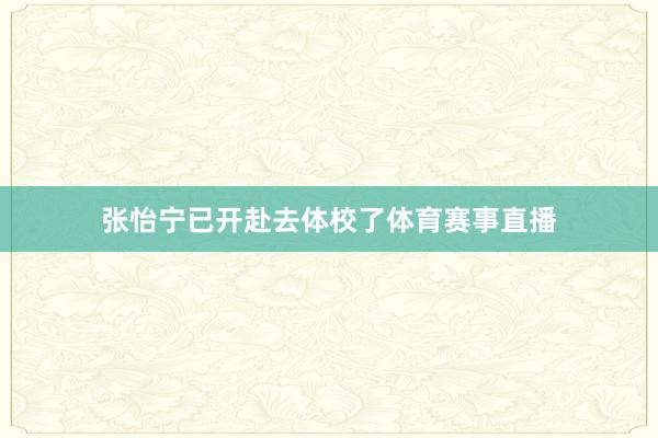 张怡宁已开赴去体校了体育赛事直播