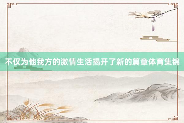 不仅为他我方的激情生活揭开了新的篇章体育集锦