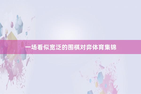一场看似宽泛的围棋对弈体育集锦