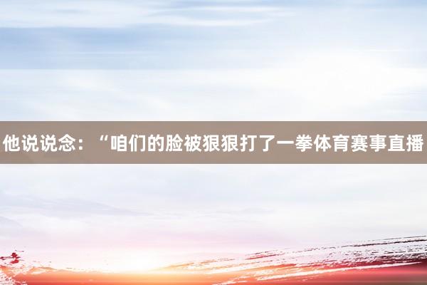 他说说念：“咱们的脸被狠狠打了一拳体育赛事直播