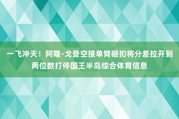 一飞冲天！阿隆-戈登空接单臂砸扣将分差拉开到两位数打停国王半岛综合体育信息