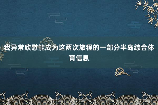 我异常欣慰能成为这两次旅程的一部分半岛综合体育信息