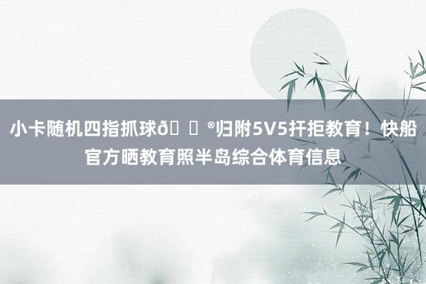 小卡随机四指抓球😮归附5V5扞拒教育！快船官方晒教育照半岛综合体育信息