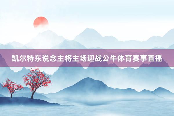 凯尔特东说念主将主场迎战公牛体育赛事直播