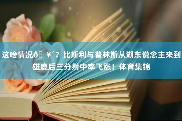 这啥情况🥴？比斯利与普林斯从湖东说念主来到雄鹿后三分射中率飞涨！体育集锦