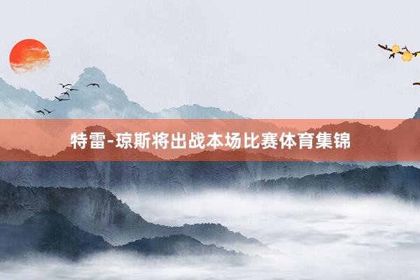 特雷-琼斯将出战本场比赛体育集锦