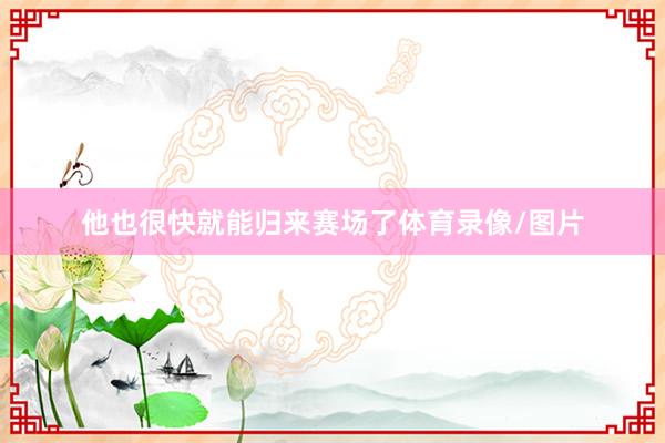 他也很快就能归来赛场了体育录像/图片