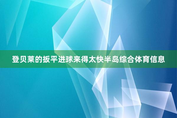 登贝莱的扳平进球来得太快半岛综合体育信息