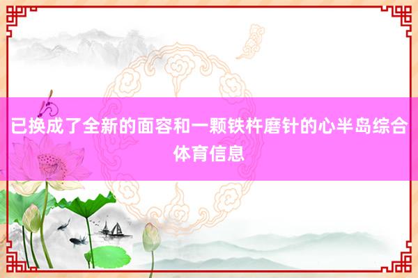 已换成了全新的面容和一颗铁杵磨针的心半岛综合体育信息