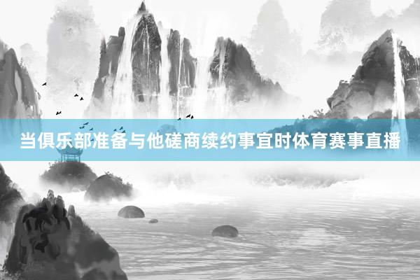 当俱乐部准备与他磋商续约事宜时体育赛事直播