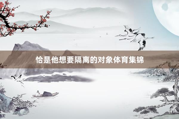 恰是他想要隔离的对象体育集锦