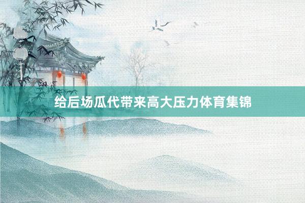 给后场瓜代带来高大压力体育集锦