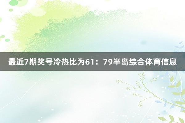最近7期奖号冷热比为61：79半岛综合体育信息