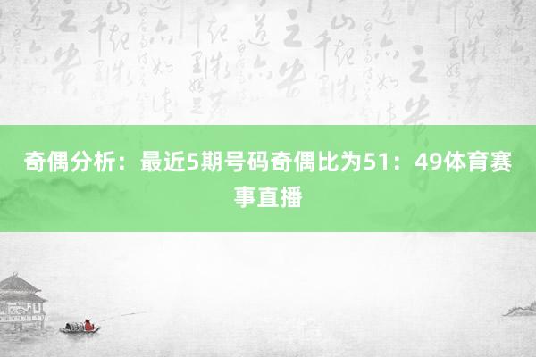 奇偶分析：最近5期号码奇偶比为51：49体育赛事直播